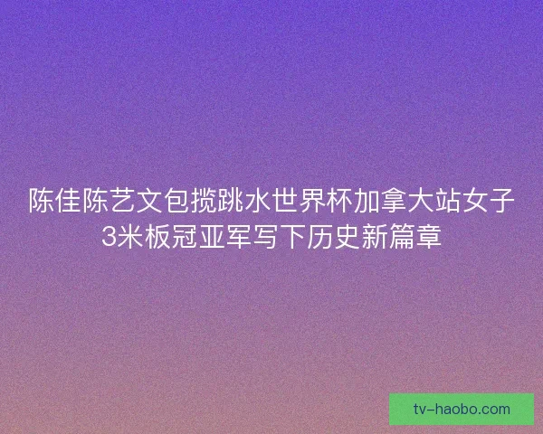 陈佳陈艺文包揽跳水世界杯加拿大站女子3米板冠亚军写下历史新篇章