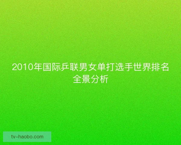 2010年国际乒联男女单打选手世界排名全景分析