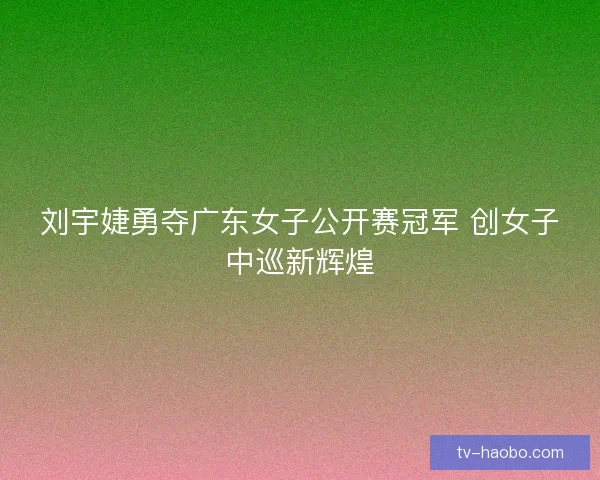 刘宇婕勇夺广东女子公开赛冠军 创女子中巡新辉煌